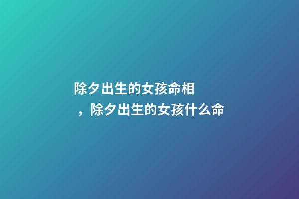 除夕出生的女孩命相，除夕出生的女孩什么命